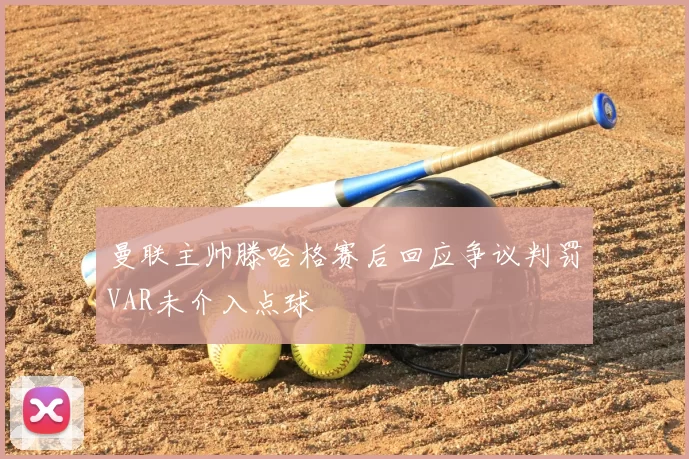 曼联主帅滕哈格赛后回应争议判罚VAR未介入点球