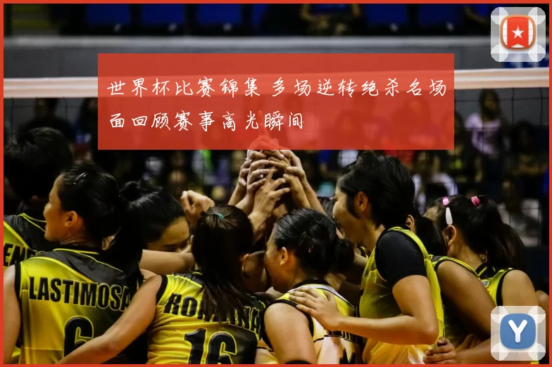 世界杯比赛锦集 多场逆转绝杀名场面回顾赛事高光瞬间