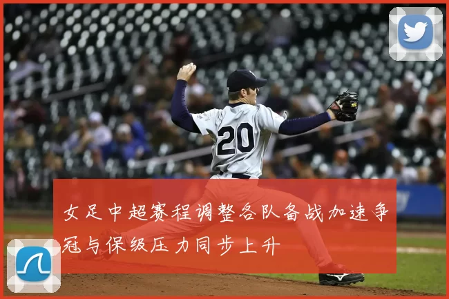 女足中超赛程调整各队备战加速争冠与保级压力同步上升