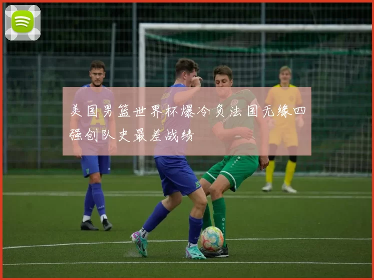 美国男篮世界杯爆冷负法国无缘四强创队史最差战绩