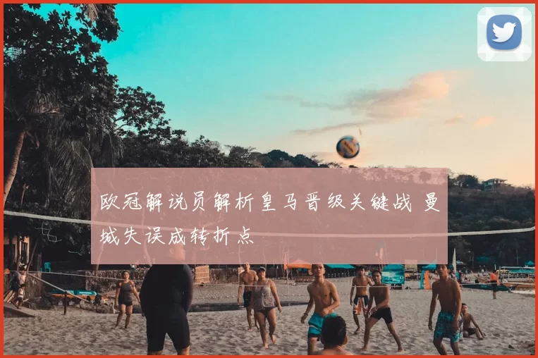欧冠解说员解析皇马晋级关键战 曼城失误成转折点