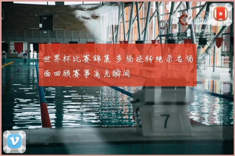 世界杯比赛锦集 多场逆转绝杀名场面回顾赛事高光瞬间