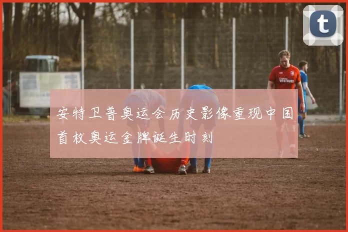 安特卫普奥运会历史影像重现中国首枚奥运金牌诞生时刻