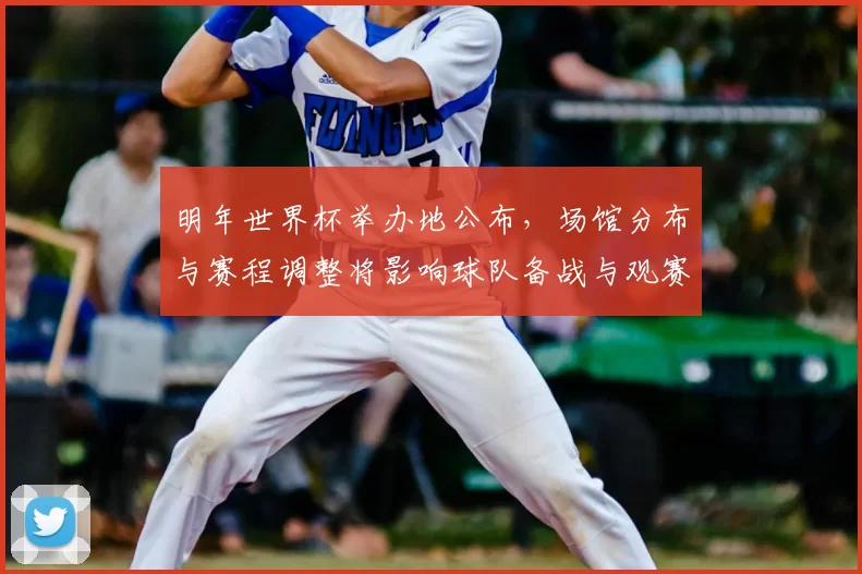 明年世界杯举办地公布，场馆分布与赛程调整将影响球队备战与观赛