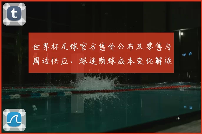 世界杯足球官方售价公布及零售与周边供应、球迷购球成本变化解读