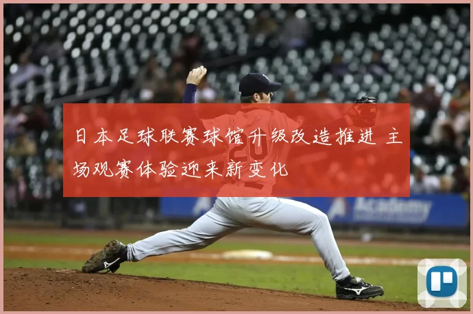 日本足球联赛球馆升级改造推进 主场观赛体验迎来新变化
