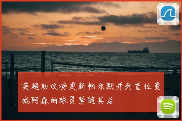 英超助攻榜更新帕尔默并列首位曼城阿森纳球员紧随其后