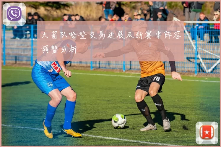 火箭队哈登交易进展及新赛季阵容调整分析