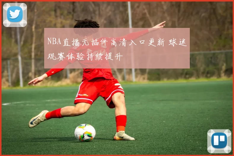 NBA直播无插件高清入口更新 球迷观赛体验持续提升