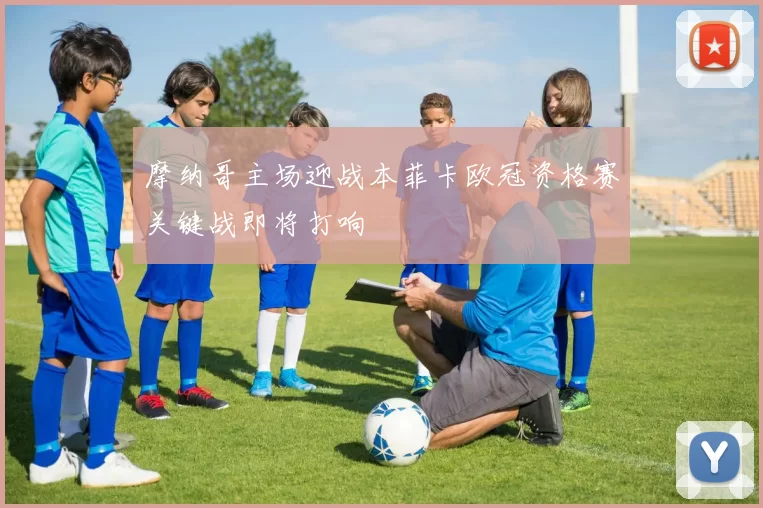 摩纳哥主场迎战本菲卡欧冠资格赛关键战即将打响