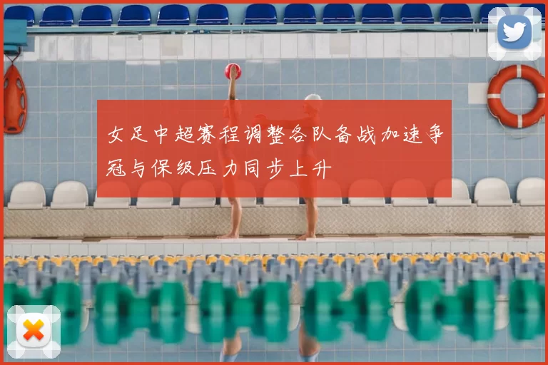 女足中超赛程调整各队备战加速争冠与保级压力同步上升