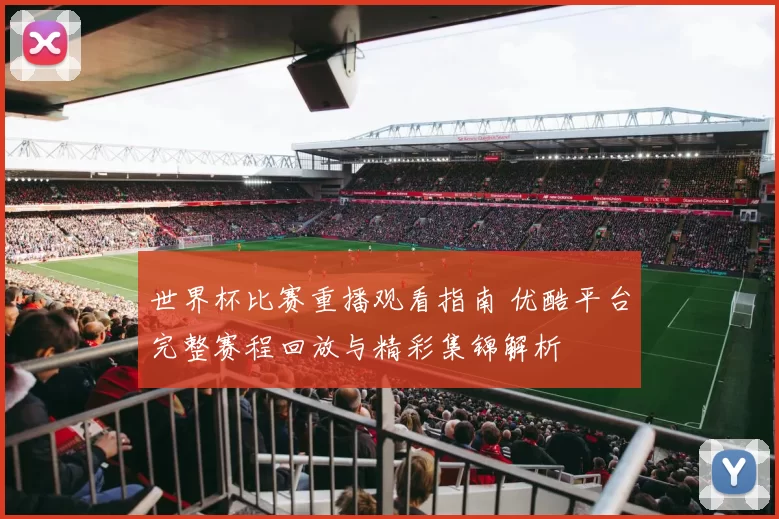 世界杯比赛重播观看指南 优酷平台完整赛程回放与精彩集锦解析