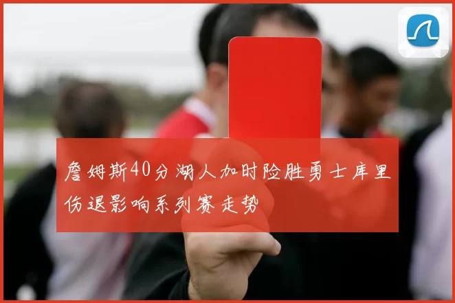 詹姆斯40分湖人加时险胜勇士库里伤退影响系列赛走势