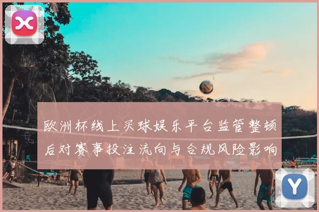 欧洲杯线上买球娱乐平台监管整顿后对赛事投注流向与合规风险影响