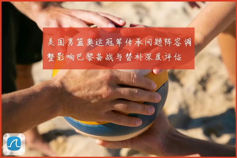 美国男篮奥运冠军传承问题阵容调整影响巴黎备战与替补深度评估