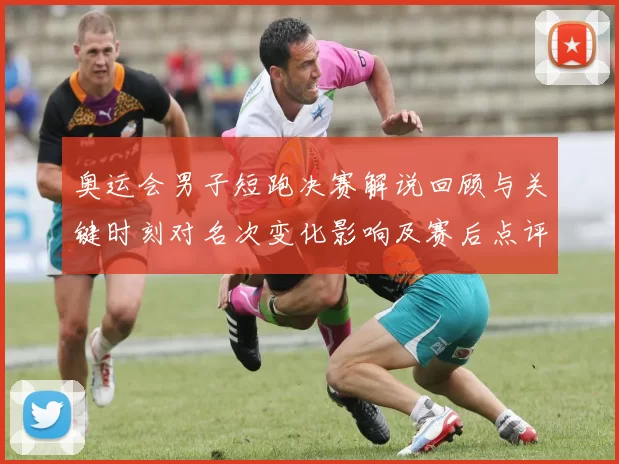 奥运会男子短跑决赛解说回顾与关键时刻对名次变化影响及赛后点评