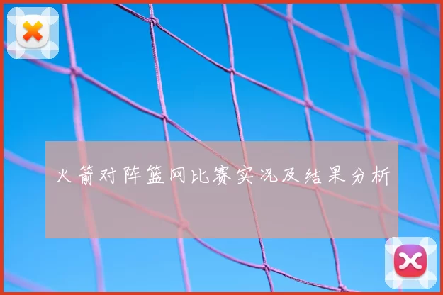 火箭对阵篮网比赛实况及结果分析