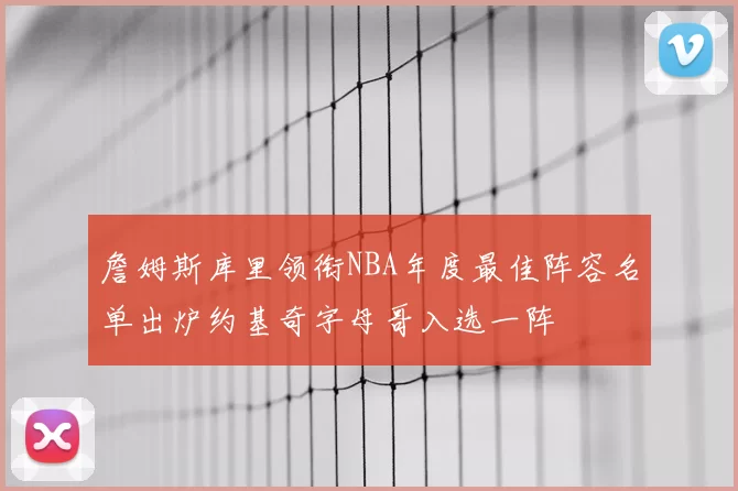 詹姆斯库里领衔NBA年度最佳阵容名单出炉约基奇字母哥入选一阵