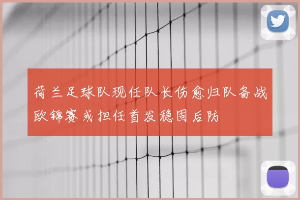 荷兰足球队现任队长伤愈归队备战欧锦赛或担任首发稳固后防