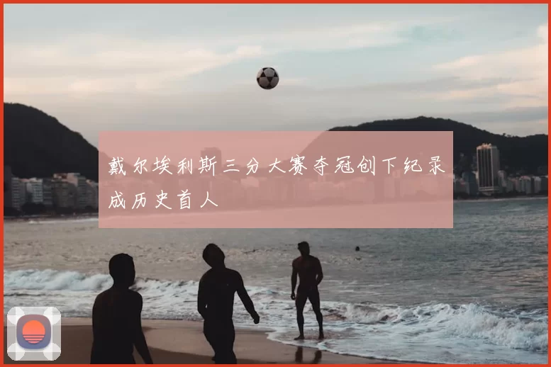 戴尔埃利斯三分大赛夺冠创下纪录成历史首人