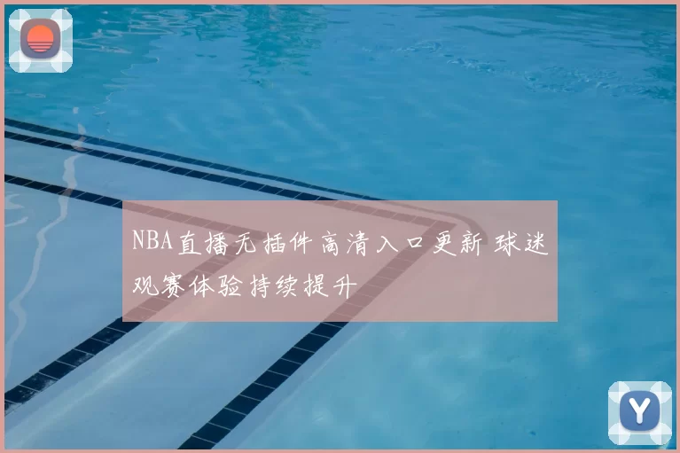 NBA直播无插件高清入口更新 球迷观赛体验持续提升