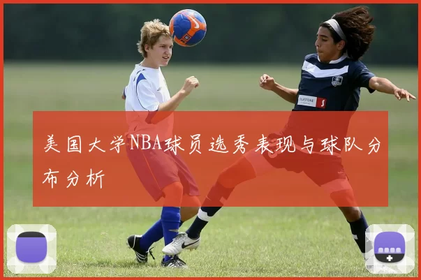 美国大学NBA球员选秀表现与球队分布分析