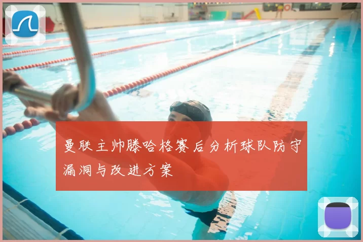 曼联主帅滕哈格赛后分析球队防守漏洞与改进方案