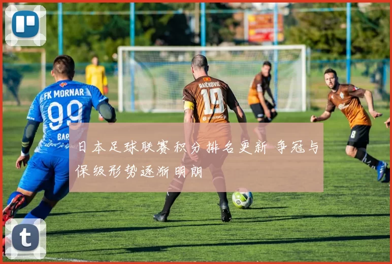 日本足球联赛积分排名更新 争冠与保级形势逐渐明朗