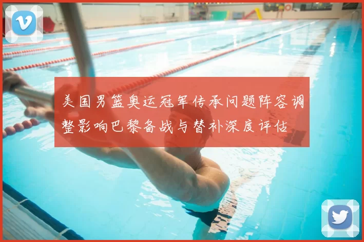 美国男篮奥运冠军传承问题阵容调整影响巴黎备战与替补深度评估