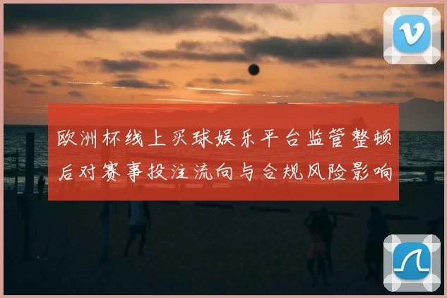 欧洲杯线上买球娱乐平台监管整顿后对赛事投注流向与合规风险影响