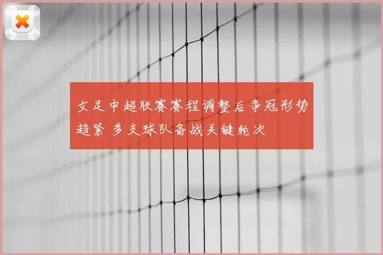 女足中超联赛赛程调整后争冠形势趋紧 多支球队备战关键轮次