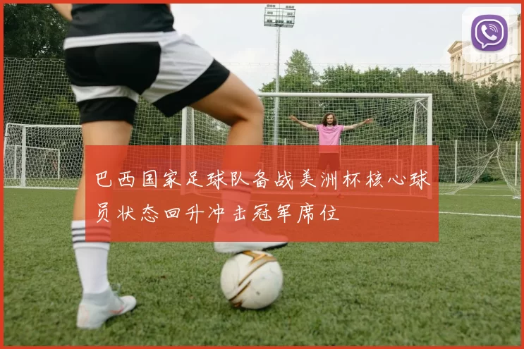 巴西国家足球队备战美洲杯核心球员状态回升冲击冠军席位