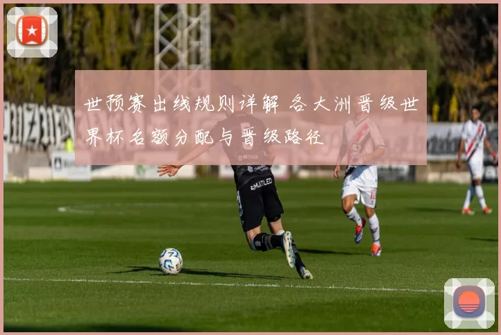 世预赛出线规则详解 各大洲晋级世界杯名额分配与晋级路径