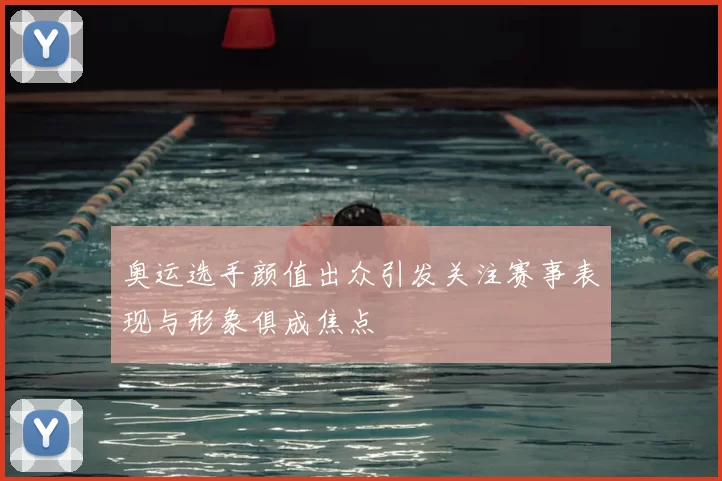 奥运选手颜值出众引发关注赛事表现与形象俱成焦点