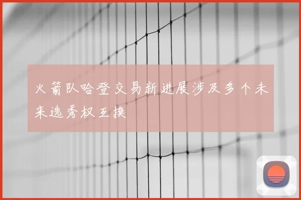 火箭队哈登交易新进展涉及多个未来选秀权互换