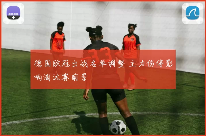 德国欧冠出战名单调整 主力伤停影响淘汰赛前景