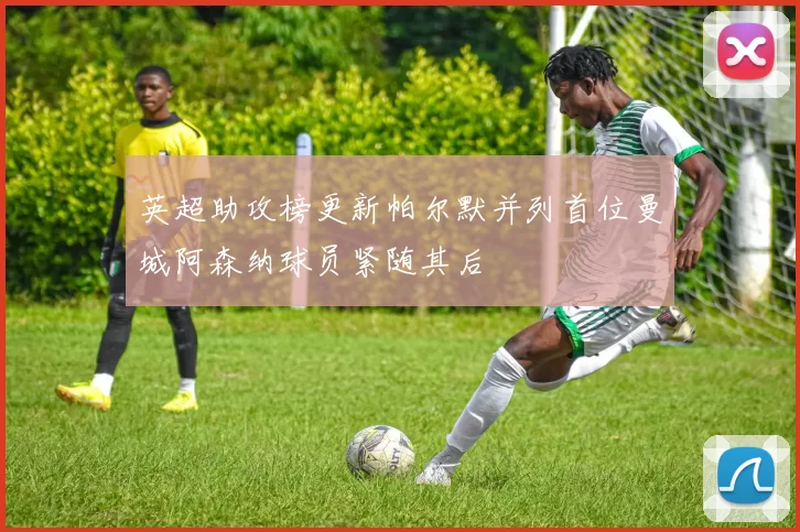 英超助攻榜更新帕尔默并列首位曼城阿森纳球员紧随其后