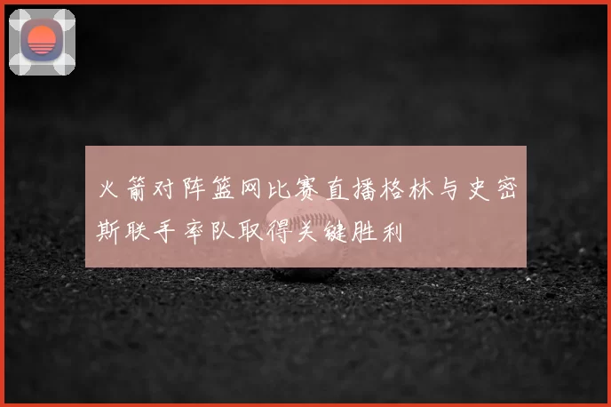 火箭对阵篮网比赛直播格林与史密斯联手率队取得关键胜利