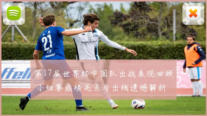 第17届世界杯中国队出战表现回顾 小组赛成绩亮点与出线遗憾解析