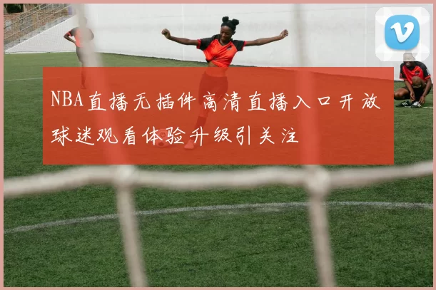 NBA直播无插件高清直播入口开放 球迷观看体验升级引关注