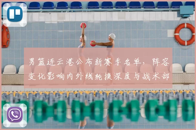 男篮连云港公布新赛季名单，阵容变化影响内外线轮换深度与战术部署