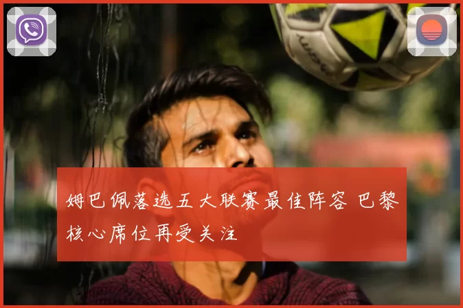 姆巴佩落选五大联赛最佳阵容 巴黎核心席位再受关注