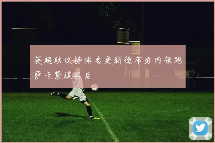 英超助攻榜排名更新德布劳内领跑萨卡紧追其后