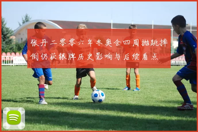 张丹二零零六年冬奥会四周抛跳摔倒仍获银牌历史影响与后续看点