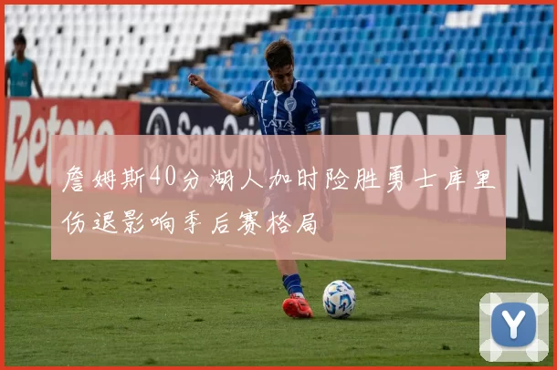 詹姆斯40分湖人加时险胜勇士库里伤退影响季后赛格局