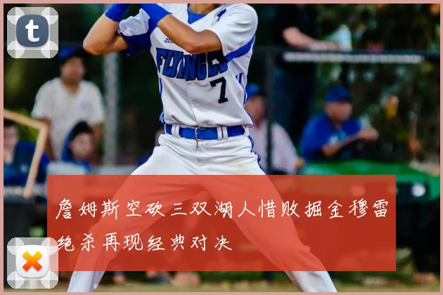 詹姆斯空砍三双湖人惜败掘金穆雷绝杀再现经典对决