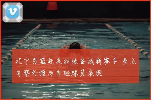 辽宁男篮赴美拉练备战新赛季 重点考察外援与年轻球员表现