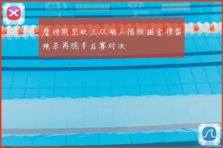 詹姆斯空砍三双湖人惜败掘金穆雷绝杀再现季后赛对决