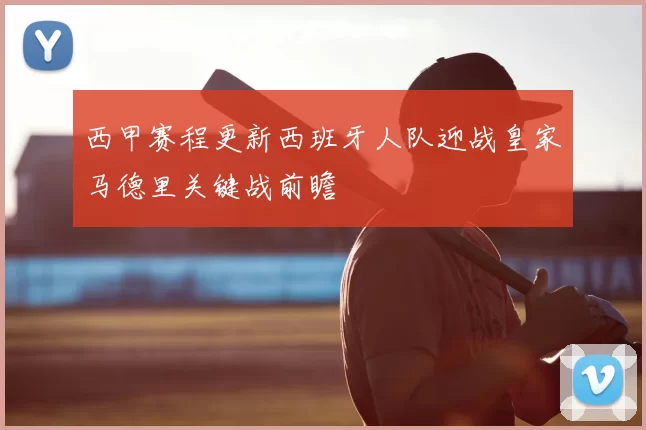 西甲赛程更新西班牙人队迎战皇家马德里关键战前瞻
