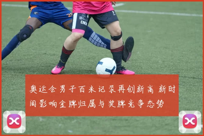 奥运会男子百米记录再创新高 新时间影响金牌归属与奖牌竞争态势